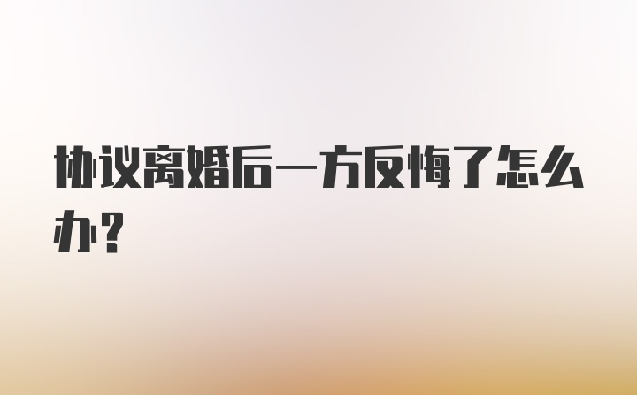 协议离婚后一方反悔了怎么办？