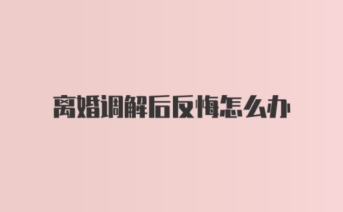 离婚调解后反悔怎么办