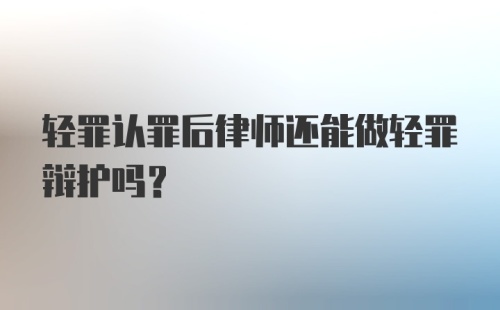 轻罪认罪后律师还能做轻罪辩护吗?