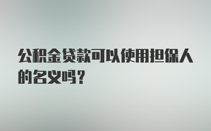 公积金贷款可以使用担保人的名义吗？