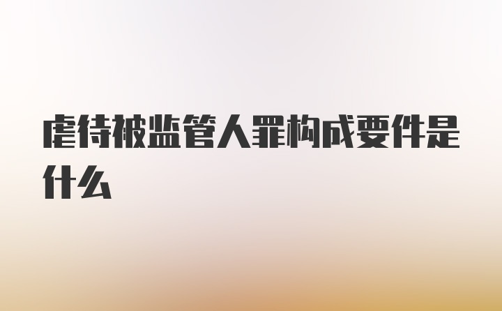 虐待被监管人罪构成要件是什么