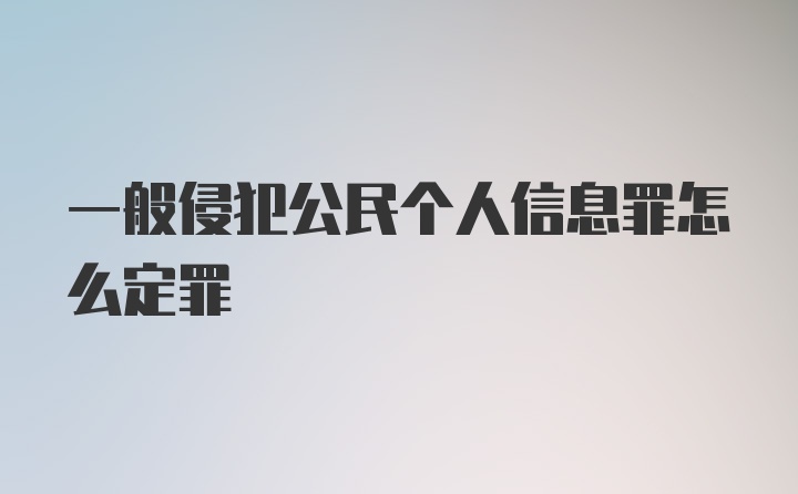 一般侵犯公民个人信息罪怎么定罪