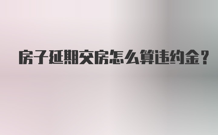 房子延期交房怎么算违约金？