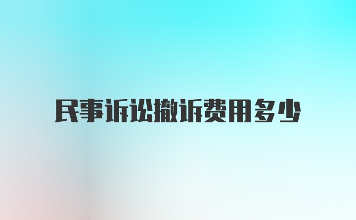 民事诉讼撤诉费用多少