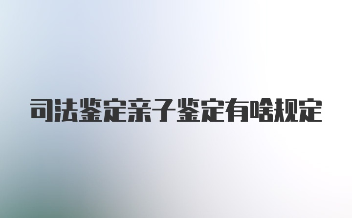 司法鉴定亲子鉴定有啥规定