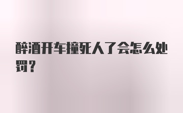 醉酒开车撞死人了会怎么处罚？