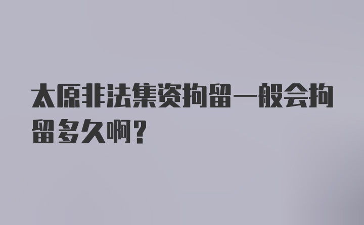 太原非法集资拘留一般会拘留多久啊？