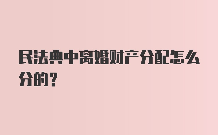 民法典中离婚财产分配怎么分的？