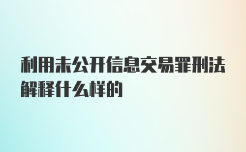 利用未公开信息交易罪刑法解释什么样的