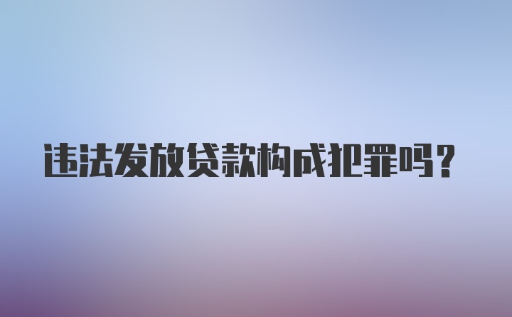 违法发放贷款构成犯罪吗？