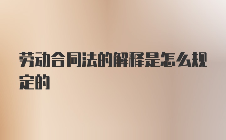 劳动合同法的解释是怎么规定的