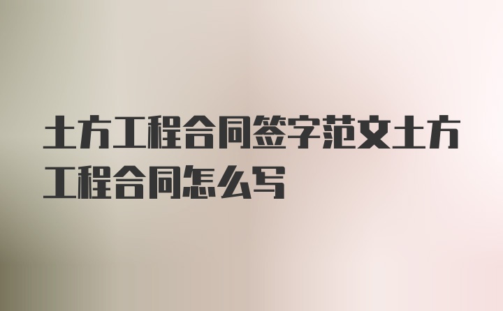 土方工程合同签字范文土方工程合同怎么写