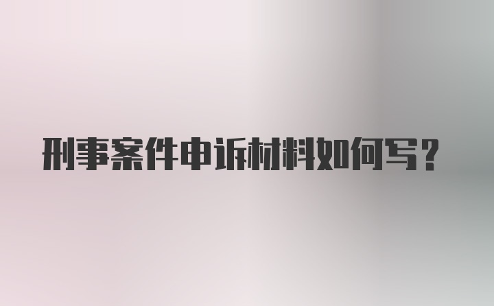 刑事案件申诉材料如何写？