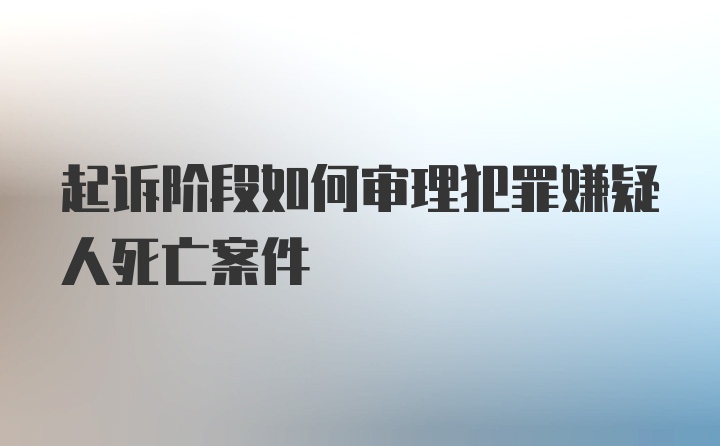 起诉阶段如何审理犯罪嫌疑人死亡案件