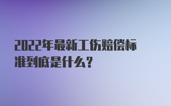 2022年最新工伤赔偿标准到底是什么？