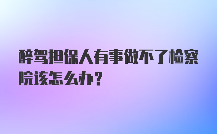 醉驾担保人有事做不了检察院该怎么办？