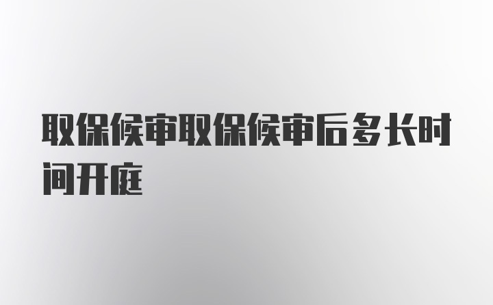 取保候审取保候审后多长时间开庭