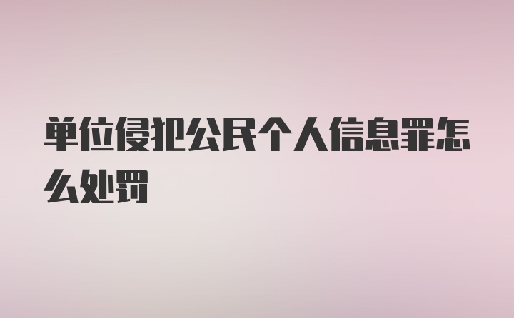 单位侵犯公民个人信息罪怎么处罚