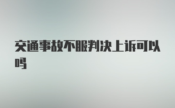 交通事故不服判决上诉可以吗