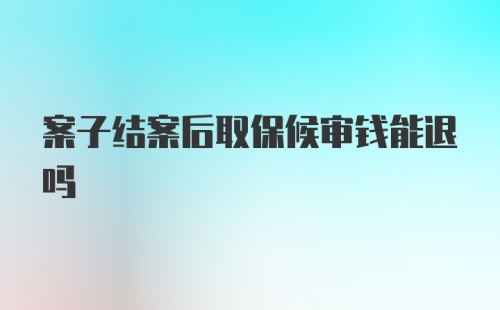 案子结案后取保候审钱能退吗