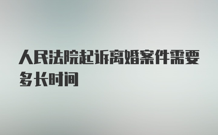 人民法院起诉离婚案件需要多长时间