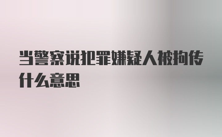 当警察说犯罪嫌疑人被拘传什么意思