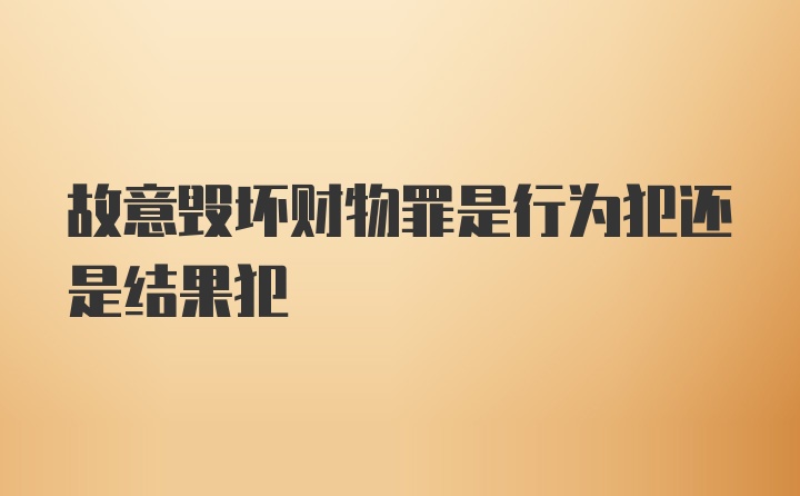 故意毁坏财物罪是行为犯还是结果犯