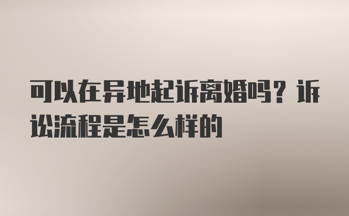 可以在异地起诉离婚吗？诉讼流程是怎么样的