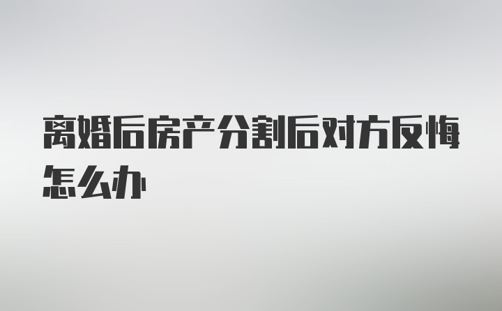 离婚后房产分割后对方反悔怎么办