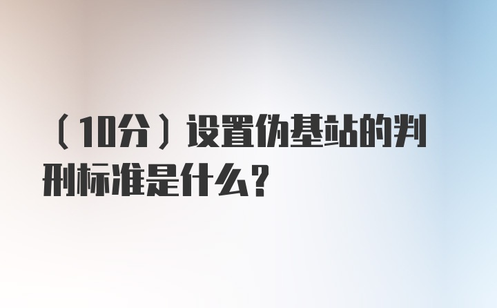 （10分）设置伪基站的判刑标准是什么？