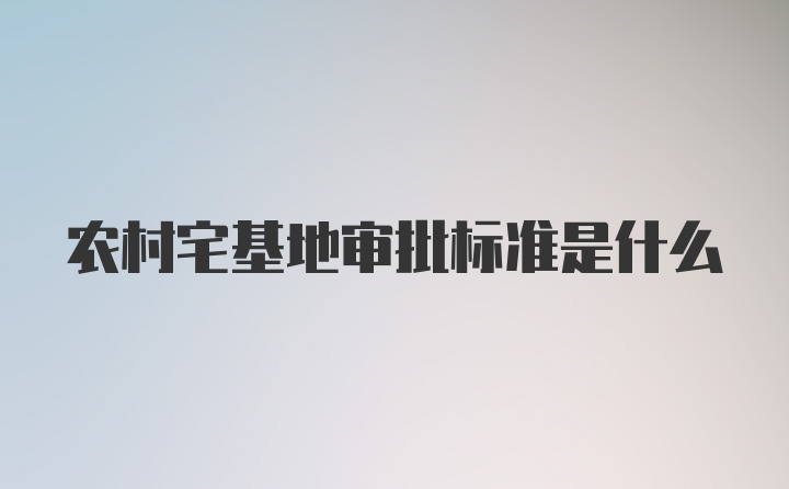 农村宅基地审批标准是什么