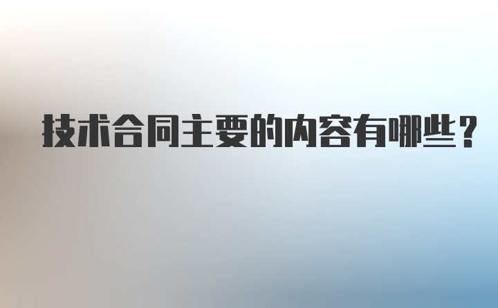 技术合同主要的内容有哪些？