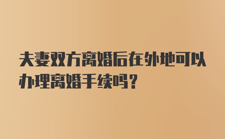 夫妻双方离婚后在外地可以办理离婚手续吗？