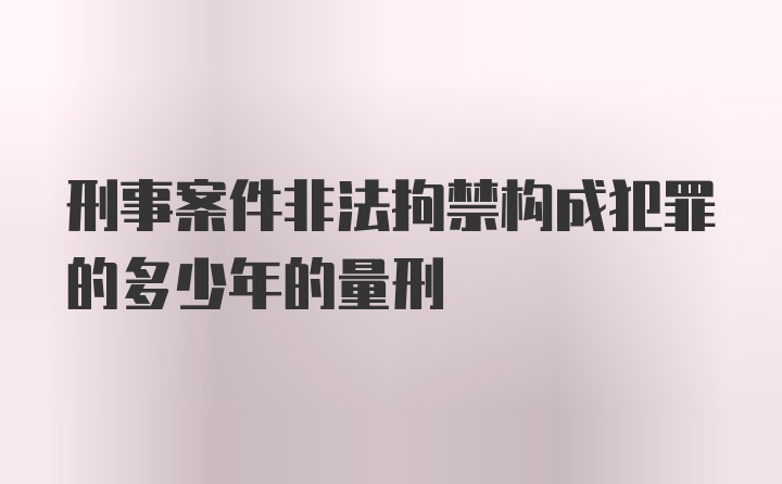 刑事案件非法拘禁构成犯罪的多少年的量刑