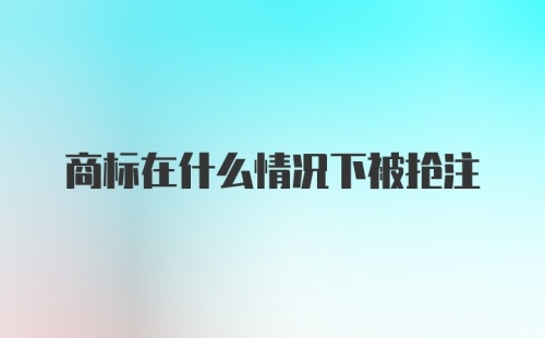 商标在什么情况下被抢注