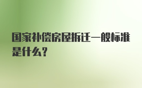 国家补偿房屋拆迁一般标准是什么？