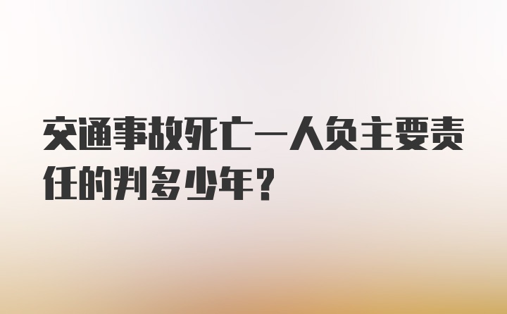 交通事故死亡一人负主要责任的判多少年？