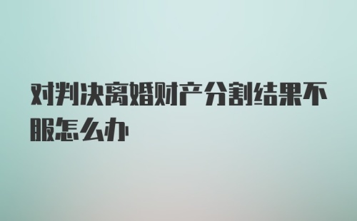 对判决离婚财产分割结果不服怎么办