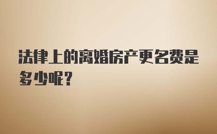 法律上的离婚房产更名费是多少呢？