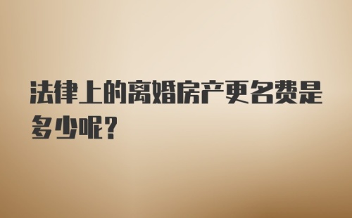 法律上的离婚房产更名费是多少呢？