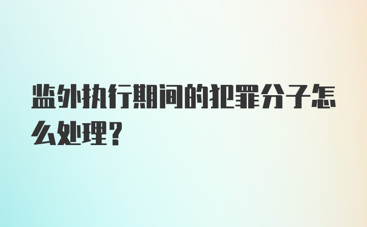 监外执行期间的犯罪分子怎么处理?