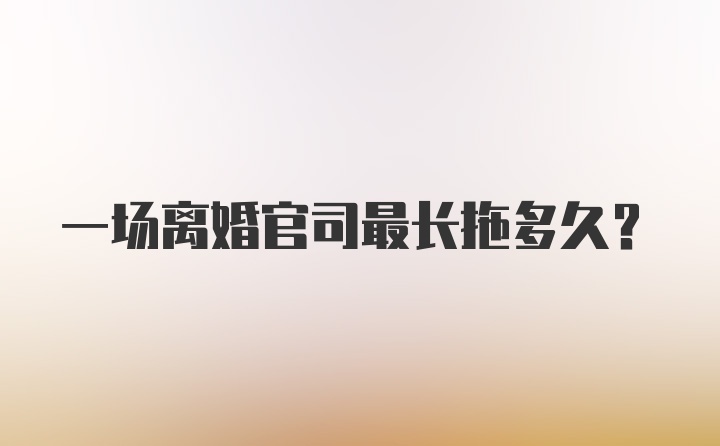 一场离婚官司最长拖多久?