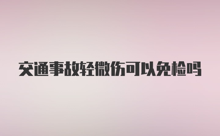 交通事故轻微伤可以免检吗