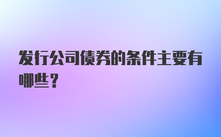 发行公司债券的条件主要有哪些？