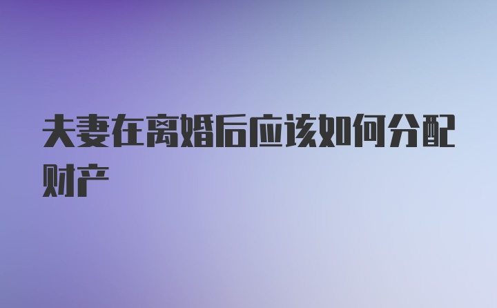 夫妻在离婚后应该如何分配财产