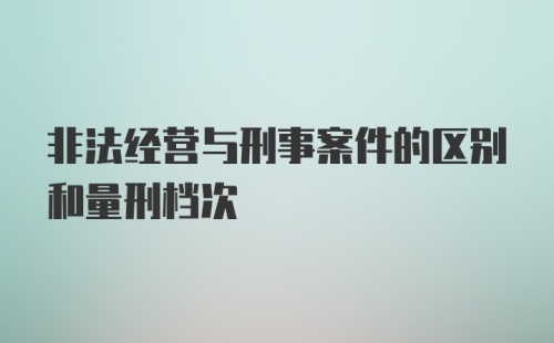 非法经营与刑事案件的区别和量刑档次