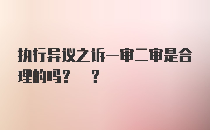 执行异议之诉一审二审是合理的吗? ?