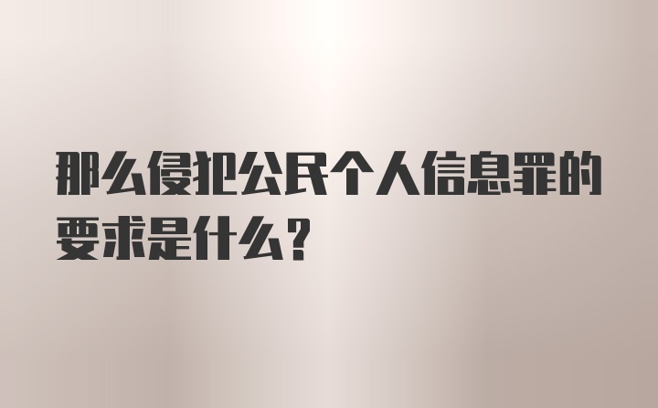 那么侵犯公民个人信息罪的要求是什么？