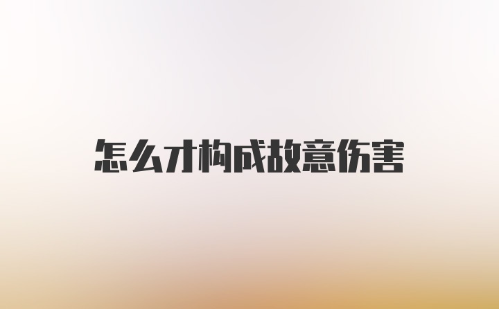 怎么才构成故意伤害