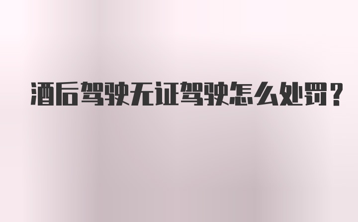 酒后驾驶无证驾驶怎么处罚？